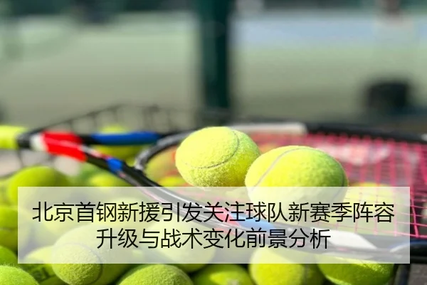 北京首钢新援引发关注球队新赛季阵容升级与战术变化前景分析